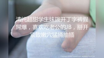 清纯超甜学生妹拨开丁字裤假屌爆，喜欢吃老公的JB，掰开紧致嫩穴猛捅抽插