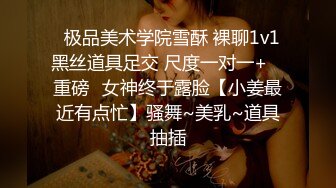 ✿极品美术学院雪酥 裸聊1v1 黑丝道具足交 尺度一对一+✿ 重磅✿女神终于露脸【小姜最近有点忙】骚舞~美乳~道具抽插