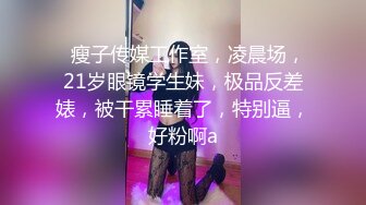   瘦子传媒工作室，凌晨场，21岁眼镜学生妹，极品反差婊，被干累睡着了，特别逼，好粉啊a