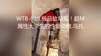 WTB-019.极品软萌系！超M属性大学生的性爱调教.乌托邦