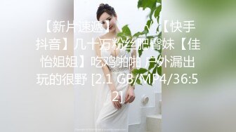 【新片速遞】   ❤️√ 【快手抖音】几十万粉丝肥臀妹【佳怡姐姐】吃鸡啪啪 户外漏出玩的很野 [2.1 GB/MP4/36:52]