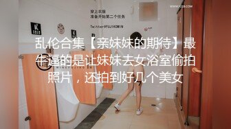 乱伦合集【亲妹妹的期待】最牛逼的是让妹妹去女浴室偷拍照片，还拍到好几个美女