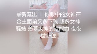 最新流出❤️你眼中的女神在金主面前又多下贱 超多女神骚婊 羡慕大神的钞能力 夜夜做新郎