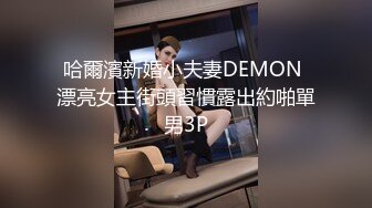 哈爾濱新婚小夫妻DEMON 漂亮女主街頭習慣露出約啪單男3P