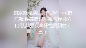 獨家整理,美女網紅(Moon)視訊輯,性感情趣熱舞,假屌插穴自慰,與男友瘋狂性愛顏射（五）