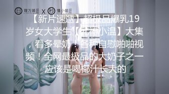 【新片速遞】超极品爆乳19岁女大学生【乳神小温】大集，看多晕奶！各种自慰啪啪视频！全网最极品的大奶子之一 应该是喝椰汁长大的