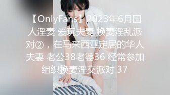 【OnlyFans】2023年6月国人淫妻 爱玩夫妻 换妻淫乱派对②，在马来西亚定居的华人夫妻 老公38老婆36 经常参加组织换妻淫交派对 37