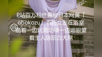 P站百万粉丝露脸日本网黄「obokozu」乖巧女友在浴室跪着一边玩震动棒一边媚眼望着主人舔舐白大屌