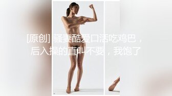 [原创] 骚妻酷爱口活吃鸡巴，后入操的直叫不要，我饱了