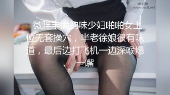   微胖丰满韵味少妇啪啪女上位无套操穴，半老徐娘很有味道，最后边打飞机一边深喉爆一嘴