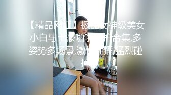 【精品网红】极品女神级美女小白与土豪啪啪自拍合集,多姿势多场景,激情抽插,猛烈碰撞