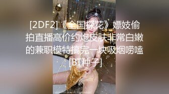 [2DF2]《全国探花》嫖妓偷拍直播高价约炮皮肤非常白嫩的兼职模特搞完一块吸烟唠嗑 [BT种子]