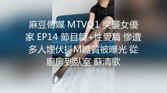 麻豆傳媒 MTVQ1 突襲女優家 EP14 節目篇+性愛篇 慘遭多人埋伏抖M體質被曝光 從廚房到臥室 蘇清歌