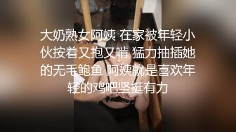 大奶熟女阿姨 在家被年轻小伙按着又抱又啃 猛力抽插她的无毛鲍鱼 阿姨就是喜欢年轻的鸡吧坚挺有力