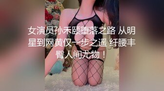 女演员孙禾颐堕落之路 从明星到网黄仅一步之遥 纤腰丰臀人间尤物！