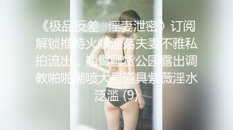 《极品反差✅淫妻泄密》订阅解锁推特火爆淫荡夫妻不雅私拍流出，翘臀骚货公园露出调教啪啪潮喷大号道具紫薇淫水泛滥 (9)