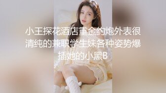 小王探花酒店重金约炮外表很清纯的兼职学生妹各种姿势爆插她的小黑B