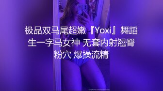 极品双马尾超嫩『Yoxi』舞蹈生一字马女神 无套内射翘臀粉穴 爆操流精