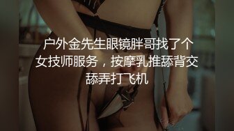  户外金先生眼镜胖哥找了个女技师服务，按摩乳推舔背交舔弄打飞机