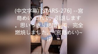 (中文字幕) [STARS-276] --宮島めい これで、引退します。思いっきり絶頂して、完全燃焼しました。-(宮島めい)~JP