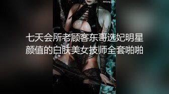 七天会所老顾客东哥选妃明星颜值的白肤美女技师全套啪啪