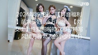 2024年新流出，【抖音福利】苗条少妇，6万粉丝，【刘女士】性爱啪啪扣穴自慰特写，风情万种勾人的小少妇 (1)