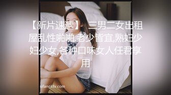 【新片速遞】  三男二女出租屋乱性啪啪,老少皆宜,熟妇少妇少女,各种口味女人任君享用