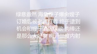 绿意盎然 海角侄子爆肏嫂子 订婚后被老婆盯着 终于逮到机会和嫂子酒店纵欲 肉棒还是那么大好爽 梅开二度内射