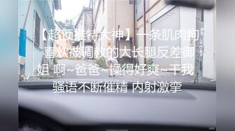 【超顶推特大神】一条肌肉狗 喜欢被调教的大长腿反差御姐 啊~爸爸~操得好爽~干我 骚语不断催精 内射激挛