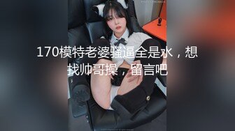 170模特老婆骚逼全是水，想找帅哥操，留言吧