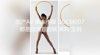 国产AV 果冻传媒 GDCM007 都是疫情惹的祸 茉莉 王玥