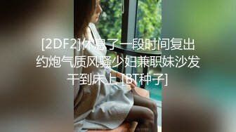 [2DF2]休息了一段时间复出约炮气质风骚少妇兼职妹沙发干到床上 [BT种子]