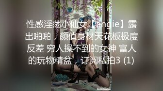 性感淫荡小仙女【angie】露出啪啪，颜值身材天花板极度反差 穷人操不到的女神 富人的玩物精盆，订阅私拍3 (1)