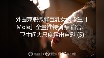 外围兼职微胖巨乳女大学生「Mole」全量推特资源 宿舍、卫生间大尺度露出自慰 (5)