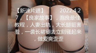 【新速片遞】  ⭐⭐⭐2022.4.27，【良家故事】，泡良最佳教程，人妻出轨，大长腿挺害羞，一袭长裙褪去立刻骚起来，做爱爽歪歪