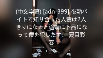 (中文字幕) [adn-399] 夜勤バイトで知り合った人妻は2人きりになると途端に下品になって僕を犯しだす。 夏目彩春