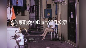 豪乳女神Diary淫乱实录