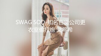 SWAG SOD-知名百货公司更衣室偷打炮 艾希希