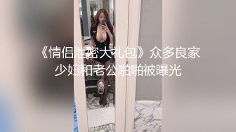 《情侣泄密大礼包》众多良家少妇和老公啪啪被曝光