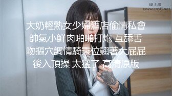 大奶輕熟女少婦酒店偷情私會帥氣小鮮肉啪啪打炮 互舔舌吻摳穴調情騎乘位翹著大屁屁後入頂操 太猛了 高清原版