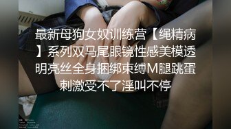 最新母狗女奴训练营【绳精病】系列双马尾眼镜性感美模透明亮丝全身捆绑束缚M腿跳蛋刺激受不了淫叫不停