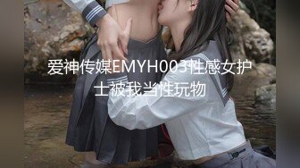 爱神传媒EMYH003性感女护士被我当性玩物