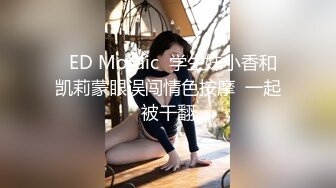   ED Mosaic  学生妹小香和凯莉蒙眼误闯情色按摩  一起被干翻