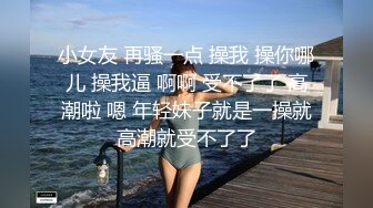 小女友 再骚一点 操我 操你哪儿 操我逼 啊啊 受不了了 高潮啦 嗯 年轻妹子就是一操就高潮就受不了了