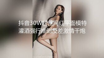  抖音30W粉丝网红平面模特灌酒强行推倒反差激情干炮