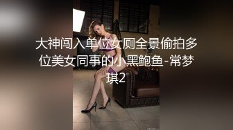 大神闯入单位女厕全景偷拍多位美女同事的小黑鲍鱼-常梦琪2