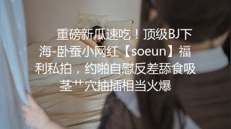 ❤️重磅新瓜速吃！顶级BJ下海-卧蚕小网红【soeun】福利私拍，约啪自慰反差舔食吸茎艹穴抽插相当火爆