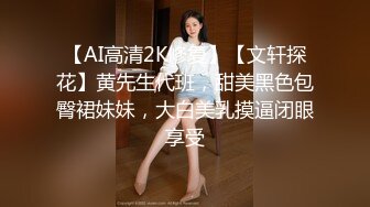 【AI高清2K修复】【文轩探花】黄先生代班，甜美黑色包臀裙妹妹，大白美乳摸逼闭眼享受