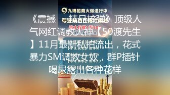 《震撼❤️精品核弹》顶级人气网红调教大神【50渡先生】11月最新私拍流出，花式暴力SM调教女奴，群P插针喝尿露出各种花样