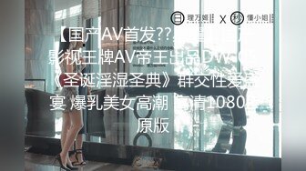 【国产AV首发??星耀】国产影视王牌AV帝王出品DW-05《圣诞淫湿圣典》群交性爱盛宴 爆乳美女高潮 高清1080P原版